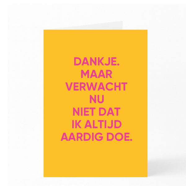 DANKJE. MAAR  VERWACHT NU  NIET DAT  IK ALTIJD  AARDIG DOE. 