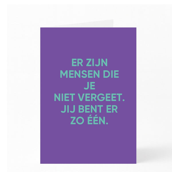 ER ZIJN  MENSEN DIE JE   NIET VERGEET. JIJ BENT ER  ZO ÉÉN.