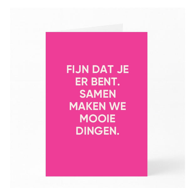 FIJN DAT JE ER BENT. SAMEN MAKEN WE MOOIE DINGEN. 
