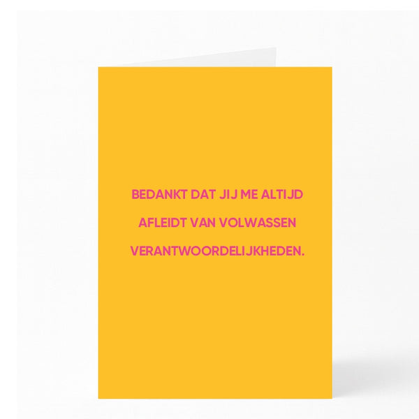 BEDANKT DAT JIJ ME ALTIJD AFLEIDT VAN VOLWASSEN VERANTWOORDELIJKHEDEN.