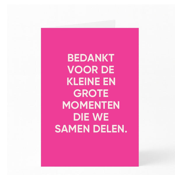 BEDANKT VOOR DE KLEINE EN GROTE MOMENTEN DIE WE SAMEN DELEN. 
