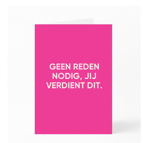 GEEN REDEN NODIG, JIJ VERDIENT DIT.